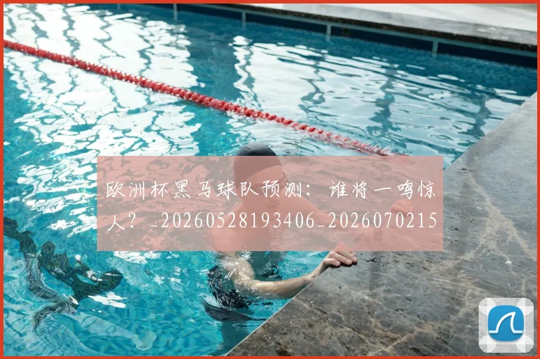 欧洲杯黑马球队预测:谁将一鸣惊人?_20260528193406_20260702152203
