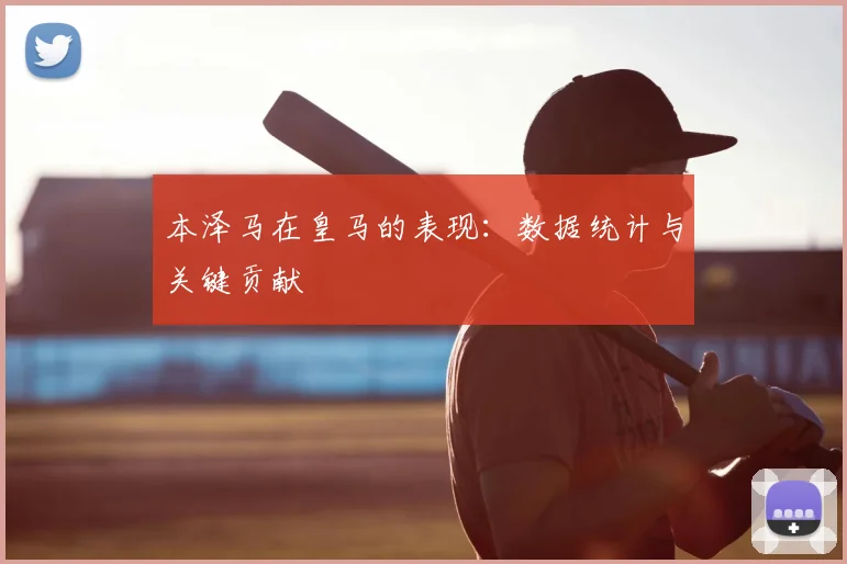 本泽马在皇马的表现:数据统计与关键贡献