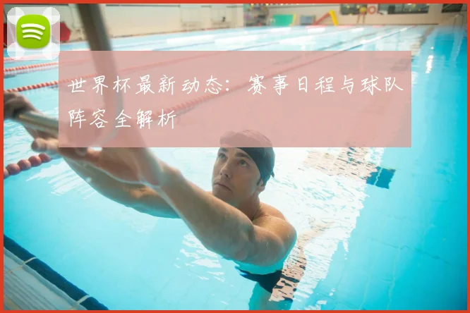 世界杯最新动态：赛事日程与球队阵容全解析