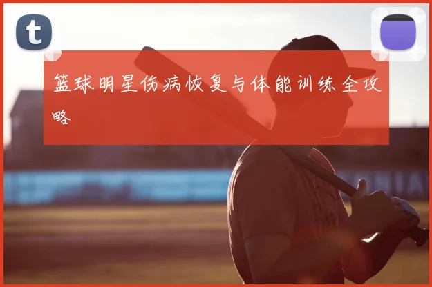 篮球明星伤病恢复与体能训练全攻略