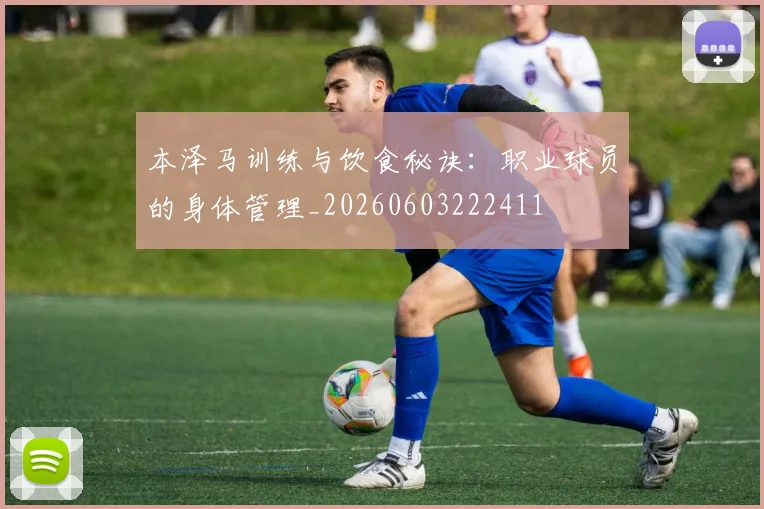 本泽马训练与饮食秘诀：职业球员的身体管理_20260603222411