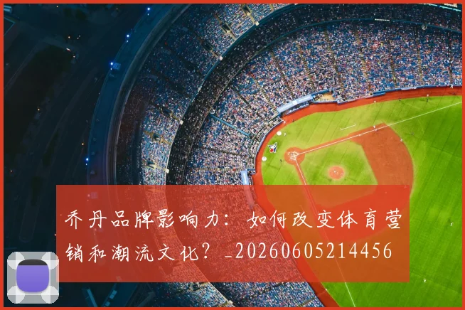 乔丹品牌影响力：如何改变体育营销和潮流文化？_20260605214456