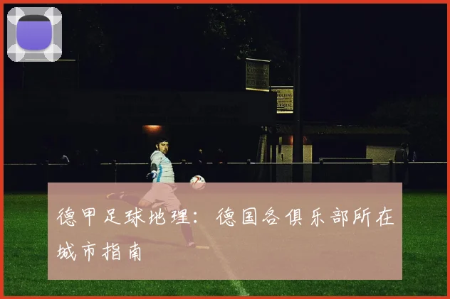 德甲足球地理：德国各俱乐部所在城市指南