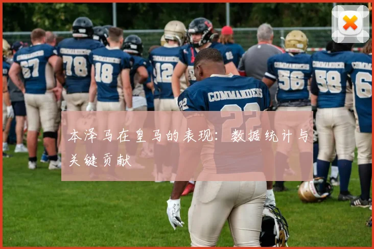 本泽马在皇马的表现：数据统计与关键贡献