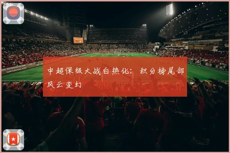 中超保级大战白热化：积分榜尾部风云变幻