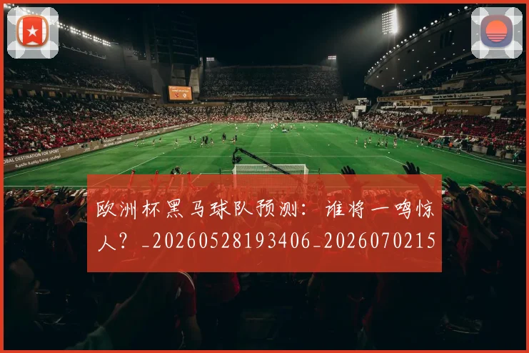 欧洲杯黑马球队预测：谁将一鸣惊人？_20260528193406_20260702152203
