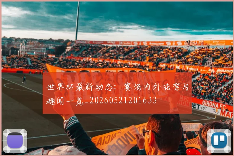 世界杯最新动态：赛场内外花絮与趣闻一览_20260521201633